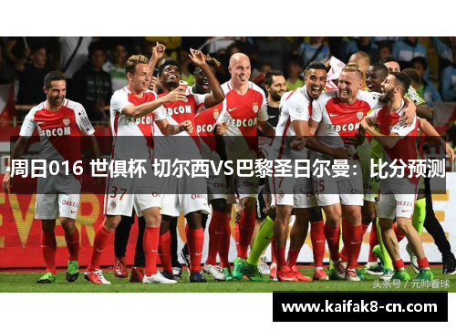 周日016 世俱杯 切尔西VS巴黎圣日尔曼：比分预测