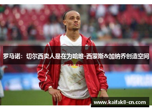 罗马诺：切尔西卖人是在为哈维-西蒙斯&加纳乔创造空间